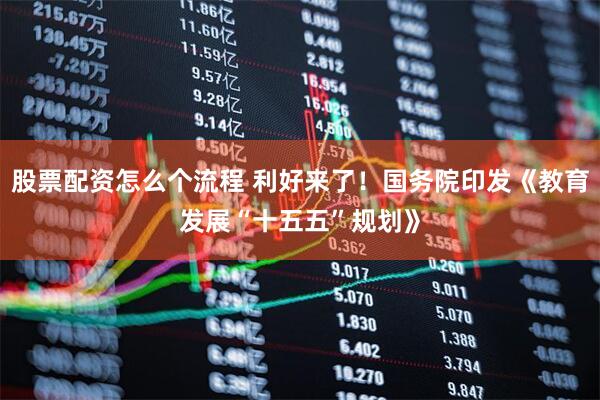 股票配资怎么个流程 利好来了！国务院印发《教育发展“十五五”规划》