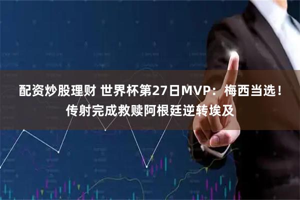 配资炒股理财 世界杯第27日MVP：梅西当选！传射完成救赎阿根廷逆转埃及