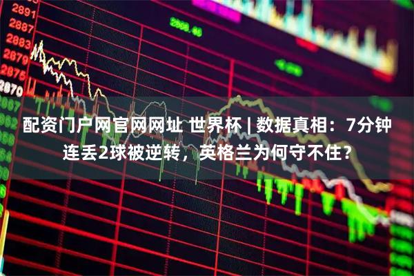 配资门户网官网网址 世界杯 | 数据真相：7分钟连丢2球被逆转，英格兰为何守不住？