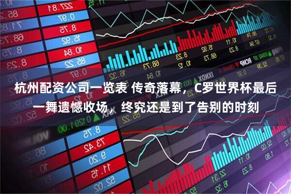 杭州配资公司一览表 传奇落幕，C罗世界杯最后一舞遗憾收场，终究还是到了告别的时刻