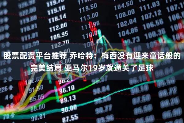 股票配资平台推荐 乔哈特：梅西没有迎来童话般的完美结局 亚马尔19岁就通关了足球