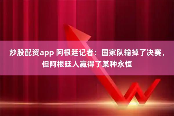 炒股配资app 阿根廷记者：国家队输掉了决赛，但阿根廷人赢得了某种永恒