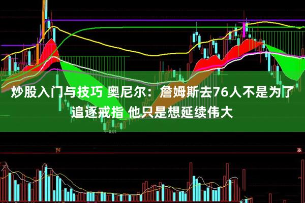 炒股入门与技巧 奥尼尔：詹姆斯去76人不是为了追逐戒指 他只是想延续伟大