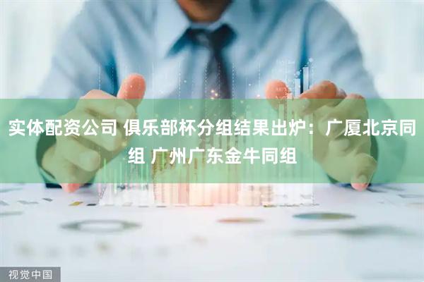 实体配资公司 俱乐部杯分组结果出炉：广厦北京同组 广州广东金牛同组