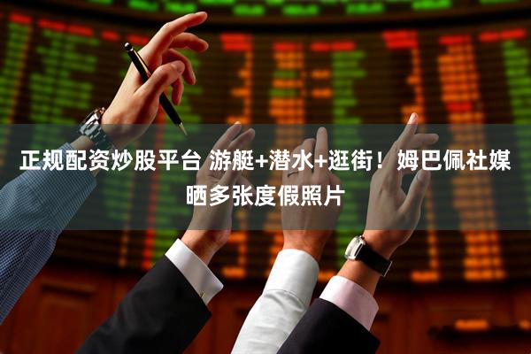 正规配资炒股平台 游艇+潜水+逛街！姆巴佩社媒晒多张度假照片